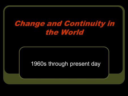 Change and Continuity in the World 1960s through present day.