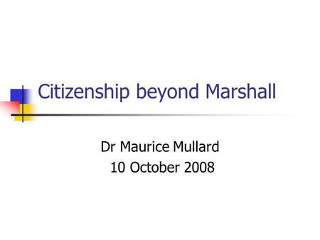 Citizenship beyond Marshall Dr Maurice Mullard 10 October 2008.