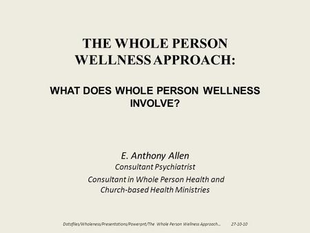 THE WHOLE PERSON WELLNESS APPROACH: WHAT DOES WHOLE PERSON WELLNESS INVOLVE? E. Anthony Allen Consultant Psychiatrist Consultant in Whole Person Health.