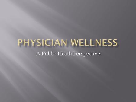 A Public Heath Perspective.  Physician health should be a high priority  Physicians are surprisingly unhealthy considering our finances, our education,