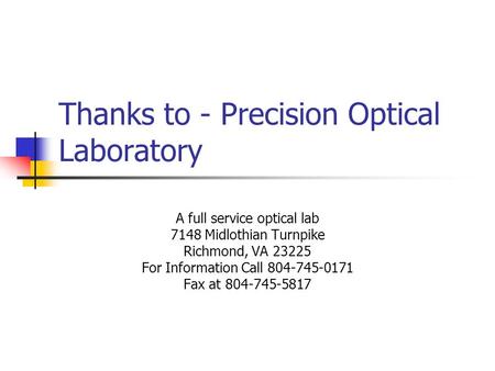 Thanks to - Precision Optical Laboratory A full service optical lab 7148 Midlothian Turnpike Richmond, VA 23225 For Information Call 804-745-0171 Fax at.