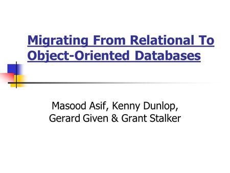 Migrating From Relational To Object-Oriented Databases Masood Asif, Kenny Dunlop, Gerard Given & Grant Stalker.