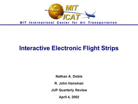 M I T I n t e r n a t i o n a l C e n t e r f o r A i r T r a n s p o r t a t i o n Interactive Electronic Flight Strips Nathan A. Doble R. John Hansman.