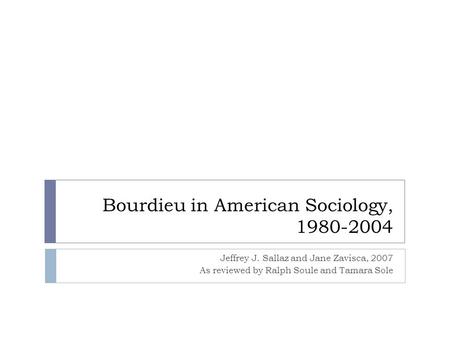 Bourdieu in American Sociology, 1980-2004 Jeffrey J. Sallaz and Jane Zavisca, 2007 As reviewed by Ralph Soule and Tamara Sole.