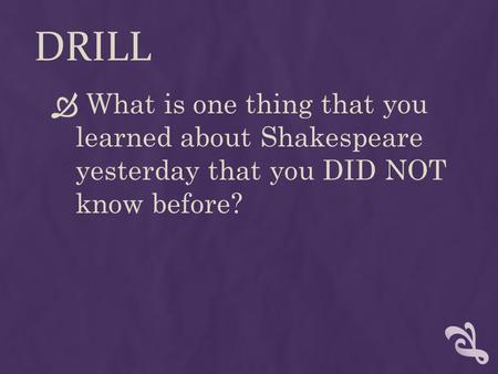 DRILL  What is one thing that you learned about Shakespeare yesterday that you DID NOT know before?