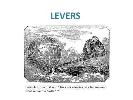 LEVERS It was Aristotle that said “ Give me a lever and a fulcrum and I shall move the Earth.” T ~ Archimedes.