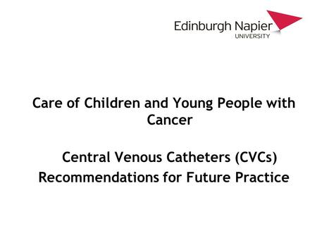 Care of Children and Young People with Cancer Central Venous Catheters (CVCs) Recommendations for Future Practice.