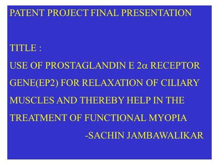 PATENT PROJECT FINAL PRESENTATION TITLE : USE OF PROSTAGLANDIN E 2  RECEPTOR GENE(EP2) FOR RELAXATION OF CILIARY MUSCLES AND THEREBY HELP IN THE TREATMENT.