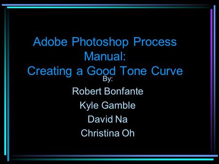 Adobe Photoshop Process Manual: Creating a Good Tone Curve By: Robert Bonfante Kyle Gamble David Na Christina Oh.