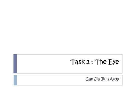 Task 2 : The Eye Gan Jia Jie 2A409. Short-sightedness/Myopia  It is a condition of the eye where the light that comes in does not directly focus on the.