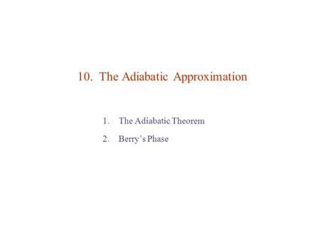 10. The Adiabatic Approximation 1.The Adiabatic Theorem 2.Berry’s Phase.