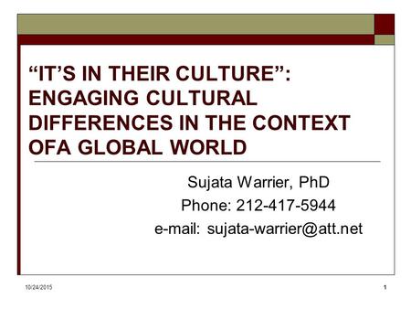 10/24/20151 “IT’S IN THEIR CULTURE”: ENGAGING CULTURAL DIFFERENCES IN THE CONTEXT OFA GLOBAL WORLD Sujata Warrier, PhD Phone: 212-417-5944