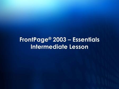 FrontPage ® 2003 – Essentials Intermediate Lesson.