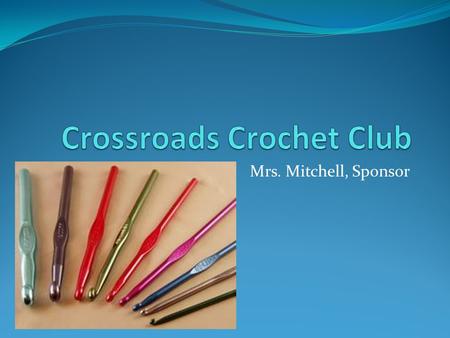 Mrs. Mitchell, Sponsor. What We Do: The Crossroads Crochet Club exists to give students the opportunity to learn a craft and work with their hands to.