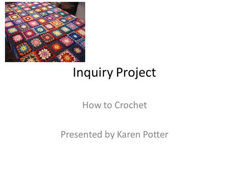 Inquiry Project How to Crochet Presented by Karen Potter.