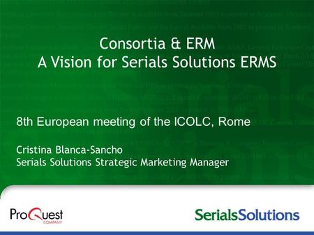 Consortia & ERM A Vision for Serials Solutions ERMS Cristina Blanca-Sancho Serials Solutions Strategic Marketing Manager 8th European meeting of the ICOLC,