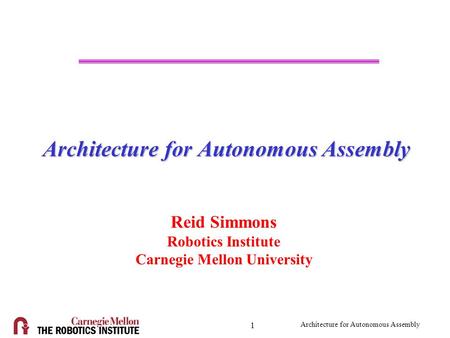 Architecture for Autonomous Assembly 1 Reid Simmons Robotics Institute Carnegie Mellon University.