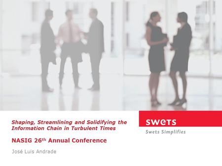 Shaping, Streamlining and Solidifying the Information Chain in Turbulent Times NASIG 26 th Annual Conference José Luis Andrade President, Swets Americas.