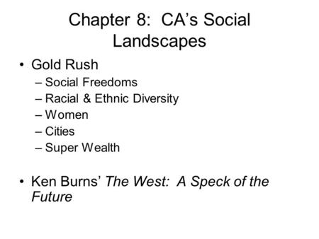 Chapter 8: CA’s Social Landscapes Gold Rush –Social Freedoms –Racial & Ethnic Diversity –Women –Cities –Super Wealth Ken Burns’ The West: A Speck of the.