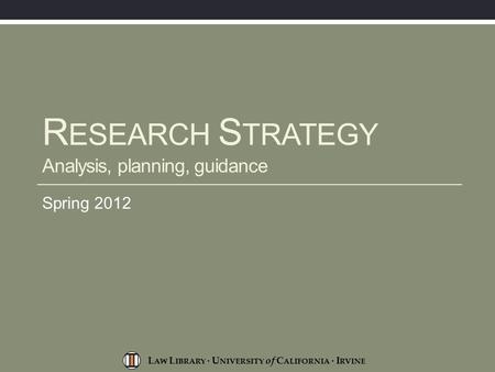 L AW L IBRARY · U NIVERSITY of C ALIFORNIA · I RVINE R ESEARCH S TRATEGY Analysis, planning, guidance Spring 2012.