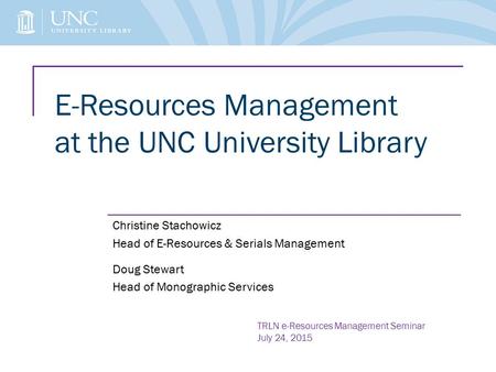 E-Resources Management at the UNC University Library Christine Stachowicz Head of E-Resources & Serials Management Doug Stewart Head of Monographic Services.