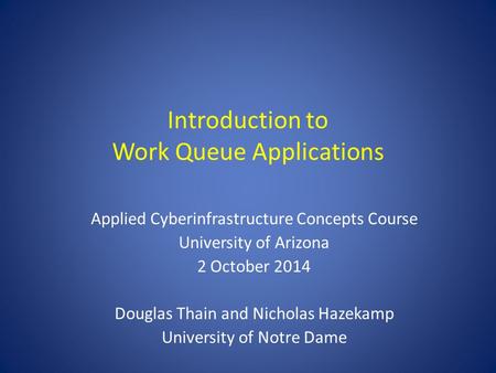 Introduction to Work Queue Applications Applied Cyberinfrastructure Concepts Course University of Arizona 2 October 2014 Douglas Thain and Nicholas Hazekamp.