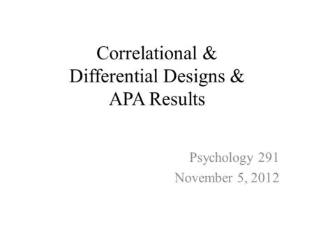 Correlational & Differential Designs & APA Results Psychology 291 November 5, 2012.