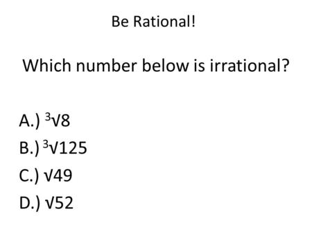 Be Rational! Which number below is irrational? A.) 3 √8 B.) 3 √125 C.) √49 D.) √52.