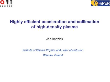 Highly efficient acceleration and collimation of high-density plasma Jan Badziak Institute of Plasma Physics and Laser Microfusion Warsaw, Poland.