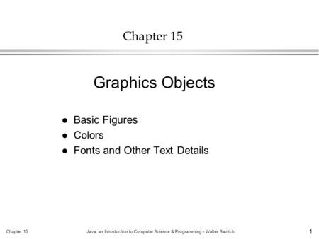 Chapter 15Java: an Introduction to Computer Science & Programming - Walter Savitch 1 Chapter 15 l Basic Figures l Colors l Fonts and Other Text Details.