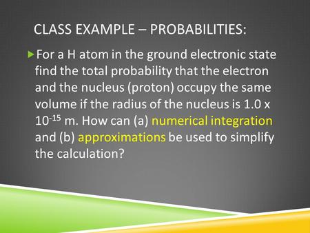 CLASS EXAMPLE – PROBABILITIES:  For a H atom in the ground electronic state find the total probability that the electron and the nucleus (proton) occupy.