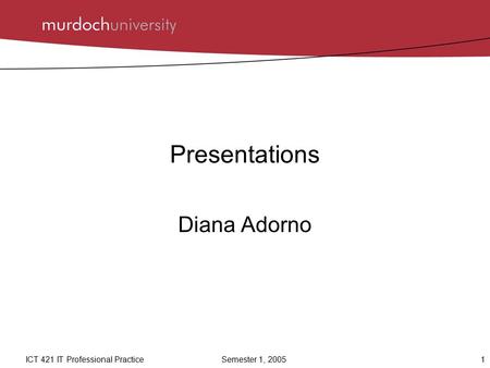 1ICT 421 IT Professional Practice Semester 1, 2005 Presentations Diana Adorno.