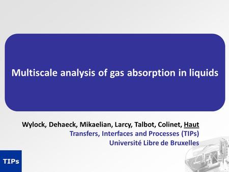 Multiscale analysis of gas absorption in liquids Wylock, Dehaeck, Mikaelian, Larcy, Talbot, Colinet, Haut Transfers, Interfaces and Processes (TIPs) Université.