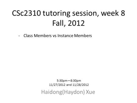 CSc2310 tutoring session, week 8 Fall, 2012 Haidong(Haydon) Xue 5:30pm—8:30pm 11/27/2012 and 11/28/2012 -Class Members vs Instance Members.