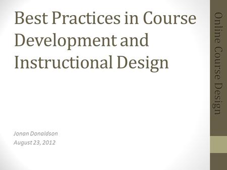 Best Practices in Course Development and Instructional Design Jonan Donaldson August 23, 2012.