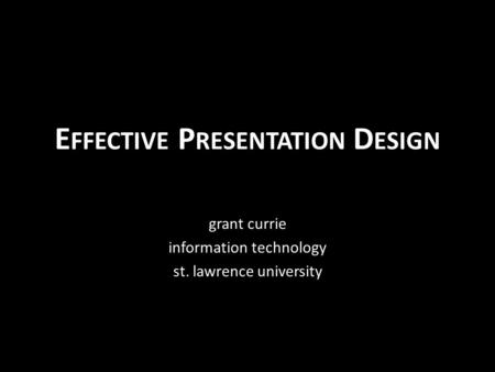 E FFECTIVE P RESENTATION D ESIGN grant currie information technology st. lawrence university.