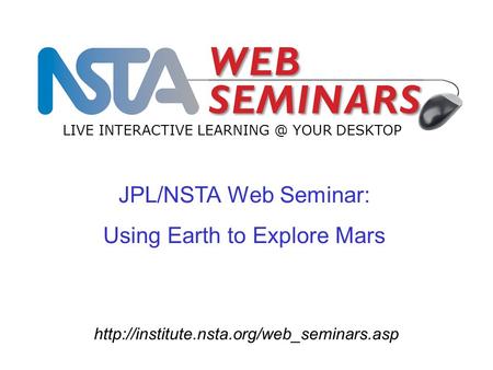 JPL/NSTA Web Seminar: Using Earth to Explore Mars LIVE INTERACTIVE YOUR DESKTOP.