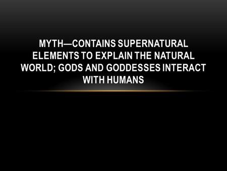 MYTH—CONTAINS SUPERNATURAL ELEMENTS TO EXPLAIN THE NATURAL WORLD; GODS AND GODDESSES INTERACT WITH HUMANS.