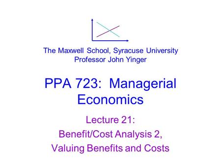 PPA 723: Managerial Economics Lecture 21: Benefit/Cost Analysis 2, Valuing Benefits and Costs The Maxwell School, Syracuse University Professor John Yinger.