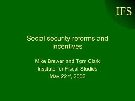 IFS Social security reforms and incentives Mike Brewer and Tom Clark Institute for Fiscal Studies May 22 nd, 2002.