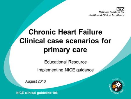 Chronic Heart Failure Clinical case scenarios for primary care Educational Resource Implementing NICE guidance August 2010 NICE clinical guideline 108.