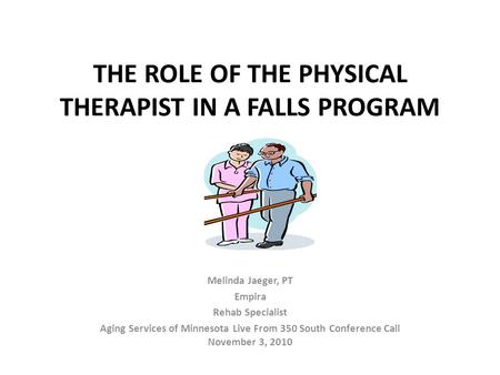 THE ROLE OF THE PHYSICAL THERAPIST IN A FALLS PROGRAM Melinda Jaeger, PT Empira Rehab Specialist Aging Services of Minnesota Live From 350 South Conference.