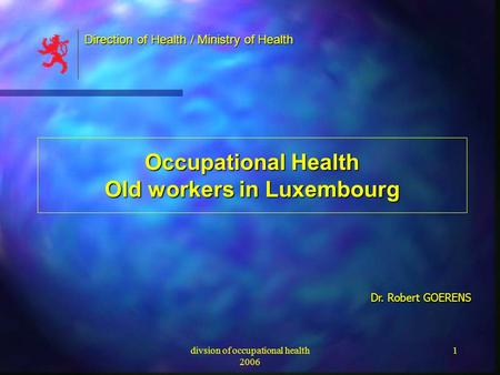 Divsion of occupational health 2006 1 Occupational Health Old workers in Luxembourg Dr. Robert GOERENS Direction of Health / Ministry of Health.