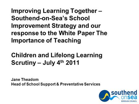 Improving Learning Together – Southend-on-Sea’s School Improvement Strategy and our response to the White Paper The Importance of Teaching Children and.