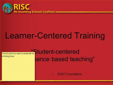 Learner-Centered Training “Student-centered performance based teaching” RISC Foundation Introduction by each presenter to whole group.