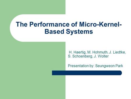 The Performance of Micro-Kernel- Based Systems H. Haertig, M. Hohmuth, J. Liedtke, S. Schoenberg, J. Wolter Presentation by: Seungweon Park.