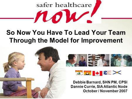 1 So Now You Have To Lead Your Team Through the Model for Improvement Debbie Barnard, SHN PM, CPSI Dannie Currie, SIA Atlantic Node October / November.