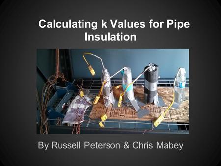 Calculating k Values for Pipe Insulation By Russell Peterson & Chris Mabey.