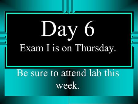 Day 6 Exam I is on Thursday. Be sure to attend lab this week.