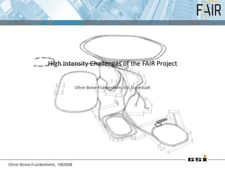 Oliver Boine-Frankenheim, HB2008 High Intensity Challenges of the FAIR Project Oliver Boine-Frankenheim, GSI, Darmstadt.